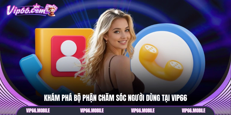 Khám phá bộ phận chăm sóc người dùng tại VIP66